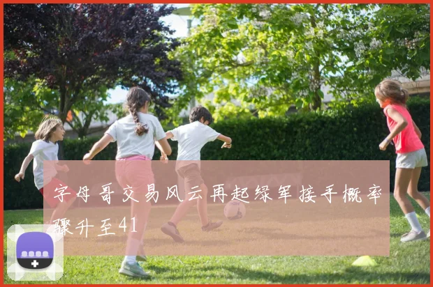 字母哥交易风云再起绿军接手概率骤升至41