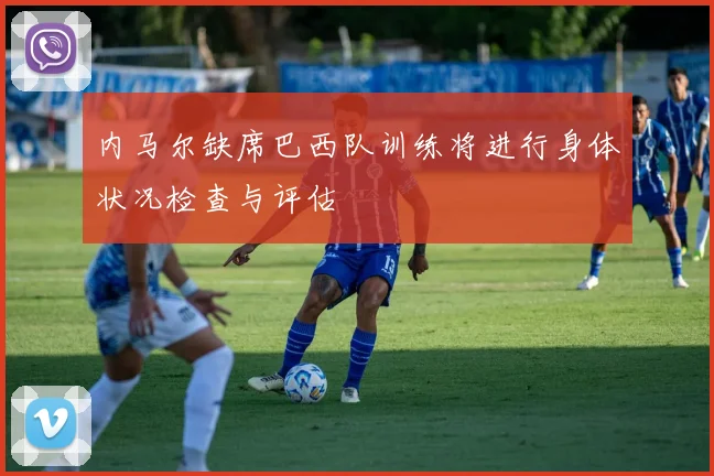 内马尔缺席巴西队训练将进行身体状况检查与评估