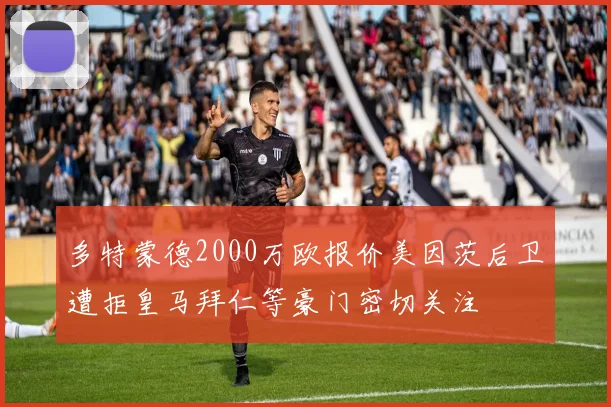 多特蒙德2000万欧报价美因茨后卫遭拒皇马拜仁等豪门密切关注