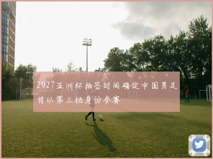 2027亚洲杯抽签时间确定中国男足将以第三档身份参赛