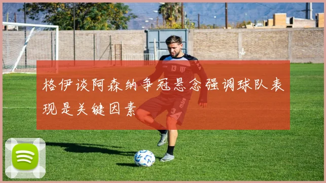 格伊谈阿森纳争冠悬念强调球队表现是关键因素