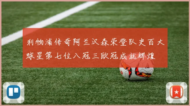 利物浦传奇阿兰汉森荣登队史百大球星第七位八冠三欧冠成就辉煌