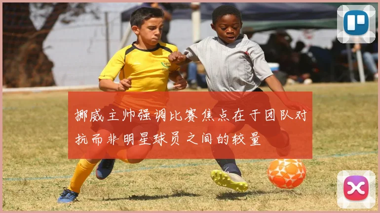 挪威主帅强调比赛焦点在于团队对抗而非明星球员之间的较量