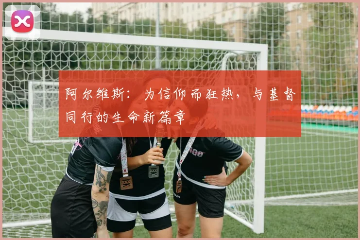 阿尔维斯：为信仰而狂热，与基督同行的生命新篇章