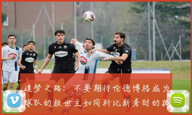 追梦之路：不要期待伦德博格成为球队的救世主如同科比新秀时的孤独奋斗